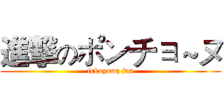 進撃のポンチョ～ヌ (fukuyama jun)