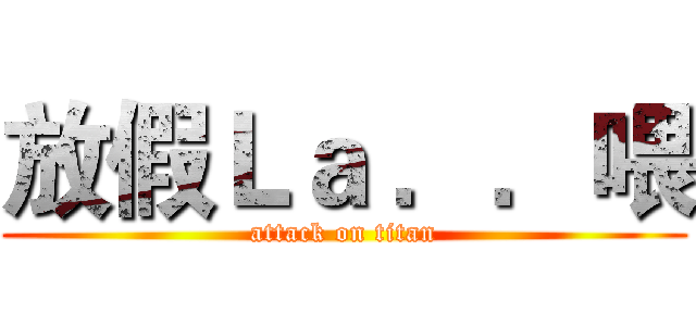 放假Ｌａ ．．喂 (attack on titan)
