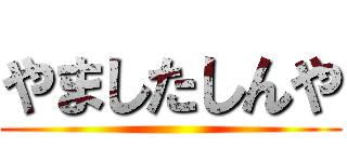 やましたしんや ()