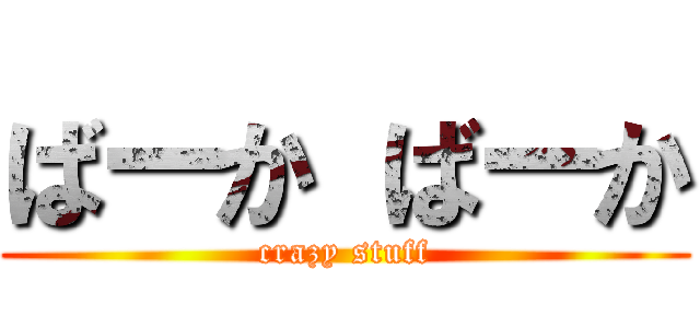 ばーか ばーか (crazy stuff)