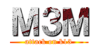 Ｍ３Ｍ (attack on k13)