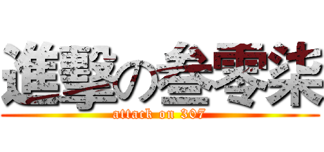 進擊の叁零柒 (attack on 307)
