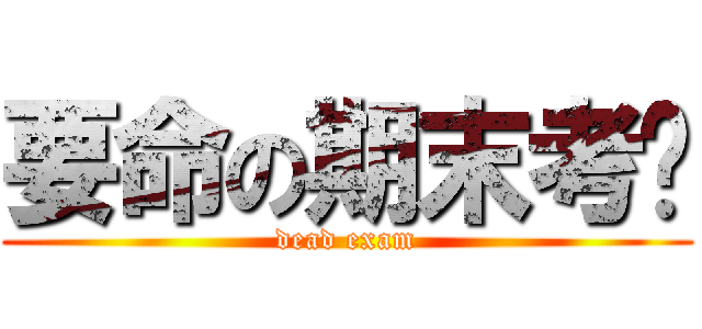 要命の期末考试 (dead exam)