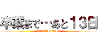 卒業まで…あと１３日 (attack on titan)