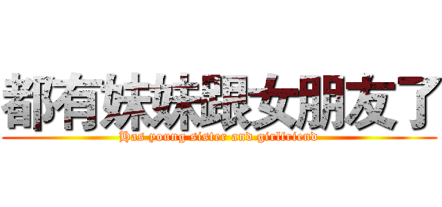 都有妹妹跟女朋友了 (Has young sister and girlfriend)