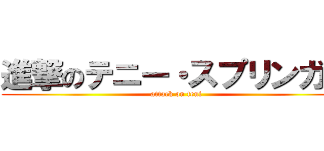 進撃のテニー・スプリンガー (attack on teni)