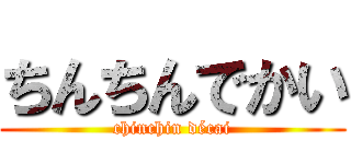 ちんちんでかい (chinchin décai)