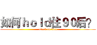 如何ｈｏｌｄ住９０后？ (attack on titan)