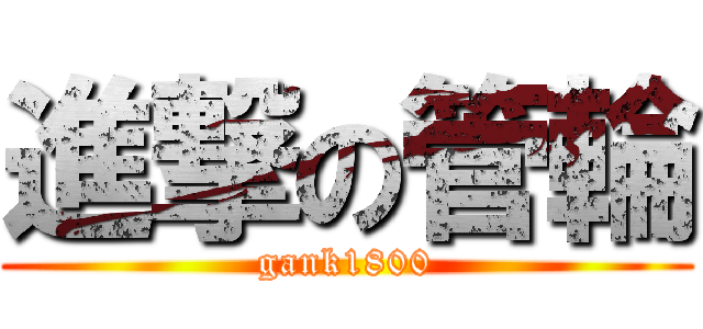 進撃の管輪 (gank1800)