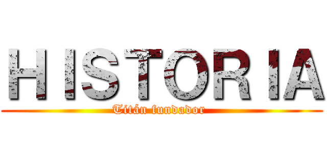 ＨＩＳＴＯＲＩＡ (Titán fundador )
