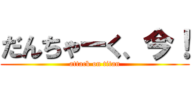 だんちゃーく、今！ (attack on titan)