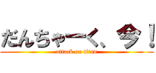 だんちゃーく、今！ (attack on titan)
