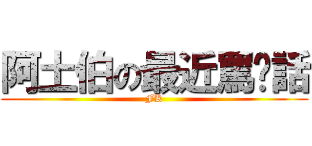 阿土伯の最近罵髒話 (FK)