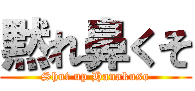黙れ鼻くそ (Shut up Hanakuso)