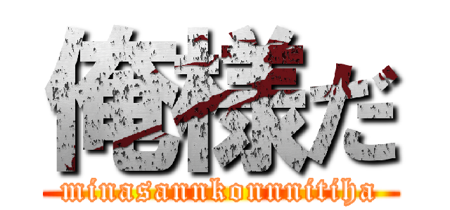 俺様だ (minasannkonnnitiha)