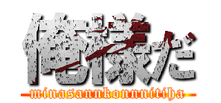 俺様だ (minasannkonnnitiha)