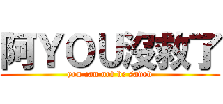 阿ＹＯＵ沒救了 (you can not be saved)