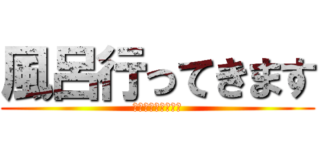 風呂行ってきます (やっぱめんどくさい)