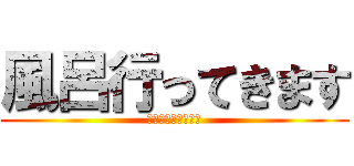 風呂行ってきます (やっぱめんどくさい)
