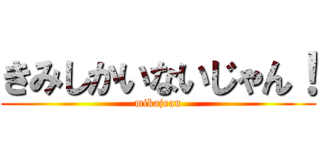 きみしかいないじゃん！ (mikajean)