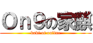 Ｏｎ９の家麒 (kaki of online)