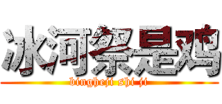 冰河祭是鸡 (bingheji shi ji)