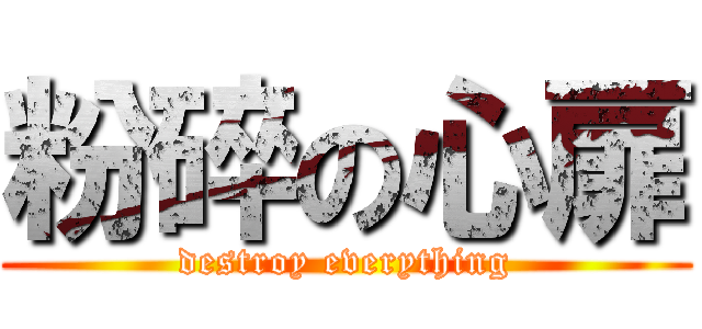 粉碎の心扉 (destroy everything)