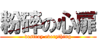 粉碎の心扉 (destroy everything)