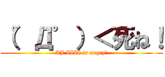 （゜Д゜）＜死ね！ (AJ IIII is angry！)