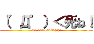 （゜Д゜）＜死ね！ (AJ IIII is angry！)