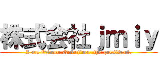 株式会社ｊｍｉｙ (I am Osamu Nakajima, the president.)