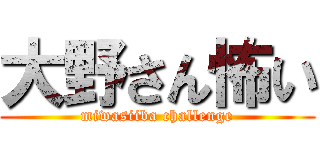 大野さん怖い (miwasiiba challenge)