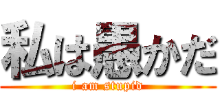 私は愚かだ (i am stupid)