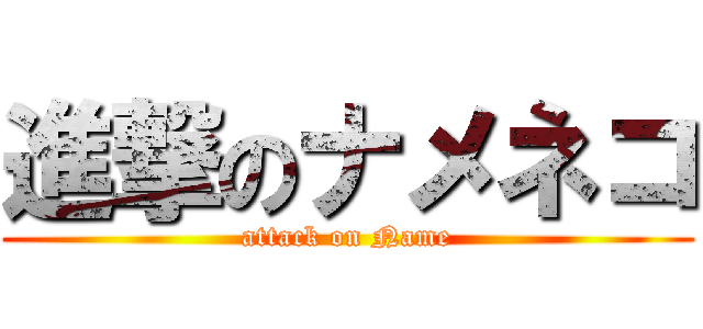 進撃のナメネコ (attack on Name)