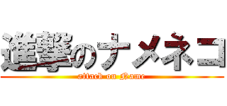 進撃のナメネコ (attack on Name)