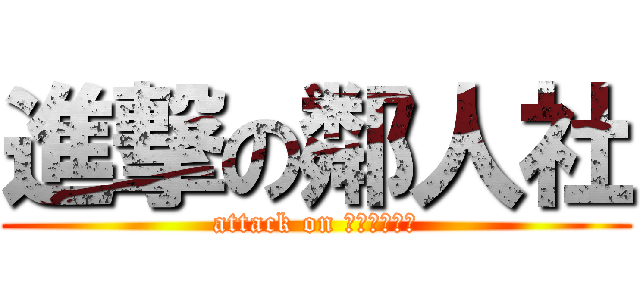 進撃の鄰人社 (attack on ??????)