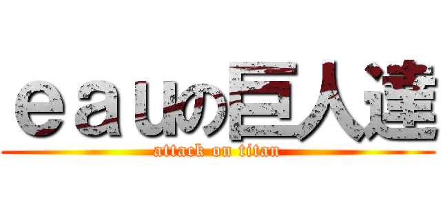 ｅａｕの巨人達 (attack on titan)