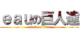 ｅａｕの巨人達 (attack on titan)