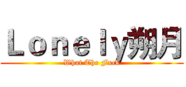 Ｌｏｎｅｌｙ朔月 (What The Fxck)