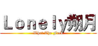 Ｌｏｎｅｌｙ朔月 (What The Fxck)