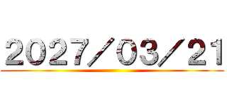 ２０２７／０３／２１ ()