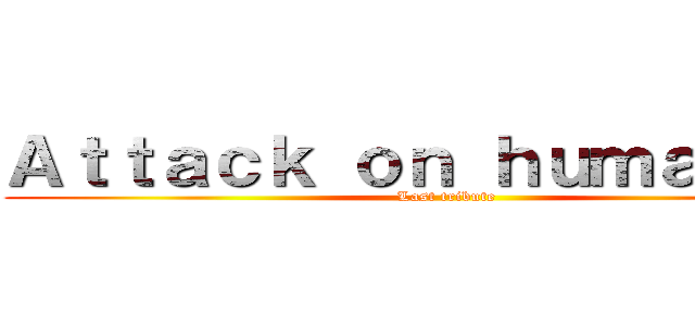 Ａｔｔａｃｋ ｏｎ ｈｕｍａｎｉｔｙ (Last tribute)
