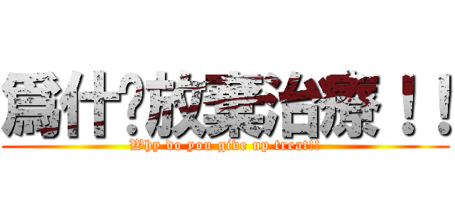 爲什麽放棄治療！！ (Why do you give up treat!!)