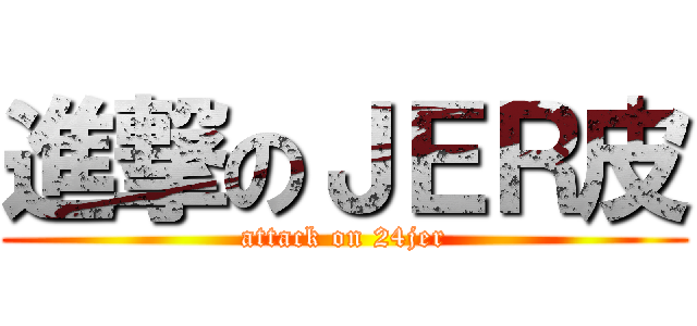 進撃のＪＥＲ皮 (attack on 24jer)