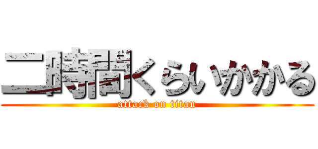 二時間くらいかかる (attack on titan)
