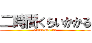 二時間くらいかかる (attack on titan)