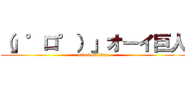 （」°ロ°）」オーイ巨人 (attack on titan)