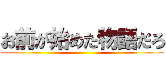 お前が始めた物語だろ ()
