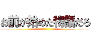 お前が始めた物語だろ ()