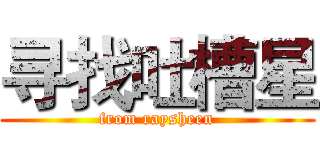 寻找吐槽星 (from raysheen)